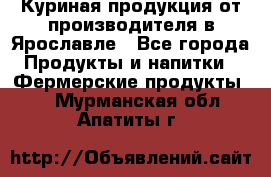 Куриная продукция от производителя в Ярославле - Все города Продукты и напитки » Фермерские продукты   . Мурманская обл.,Апатиты г.
